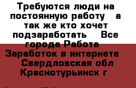 Требуются люди на постоянную работу,  а так же кто хочет подзаработать! - Все города Работа » Заработок в интернете   . Свердловская обл.,Краснотурьинск г.